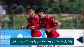 بنشرقي يتحدث عن بصمة الأهلي وقوة التشكيلة الحالية